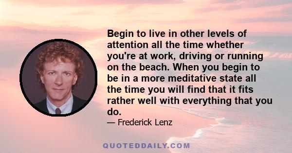 Begin to live in other levels of attention all the time whether you're at work, driving or running on the beach. When you begin to be in a more meditative state all the time you will find that it fits rather well with