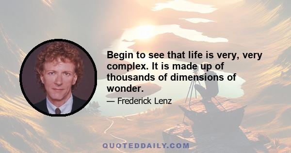 Begin to see that life is very, very complex. It is made up of thousands of dimensions of wonder.