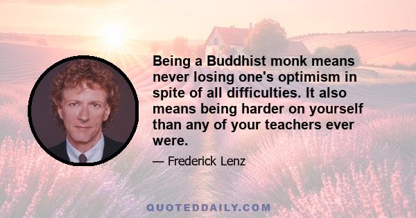 Being a Buddhist monk means never losing one's optimism in spite of all difficulties. It also means being harder on yourself than any of your teachers ever were.