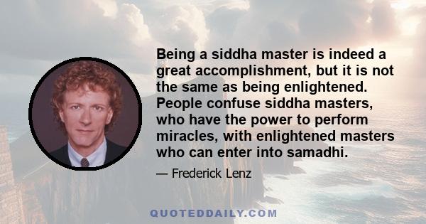 Being a siddha master is indeed a great accomplishment, but it is not the same as being enlightened. People confuse siddha masters, who have the power to perform miracles, with enlightened masters who can enter into