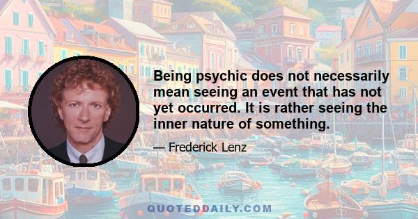 Being psychic does not necessarily mean seeing an event that has not yet occurred. It is rather seeing the inner nature of something.