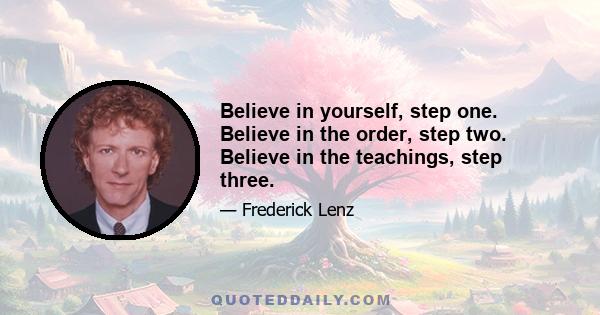 Believe in yourself, step one. Believe in the order, step two. Believe in the teachings, step three.