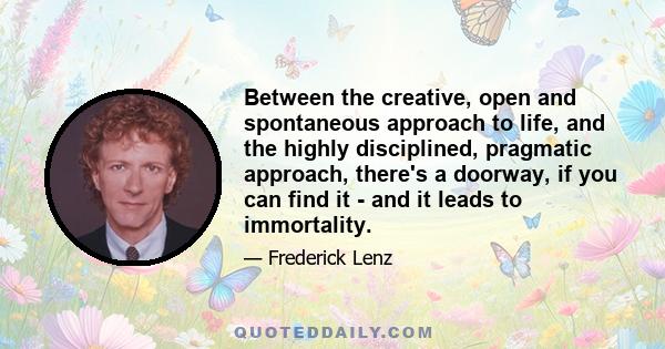 Between the creative, open and spontaneous approach to life, and the highly disciplined, pragmatic approach, there's a doorway, if you can find it - and it leads to immortality.