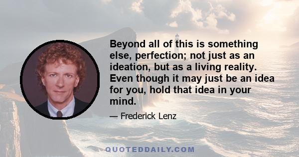 Beyond all of this is something else, perfection; not just as an ideation, but as a living reality. Even though it may just be an idea for you, hold that idea in your mind.