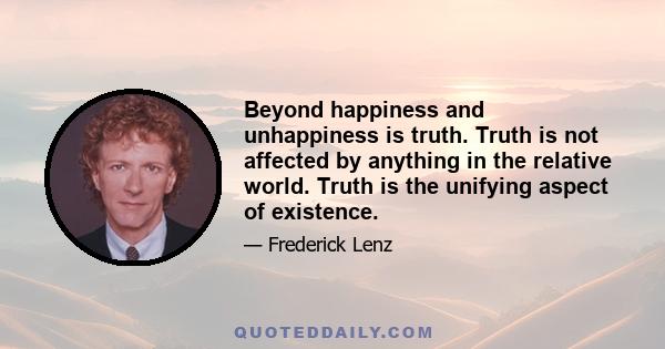 Beyond happiness and unhappiness is truth. Truth is not affected by anything in the relative world. Truth is the unifying aspect of existence.