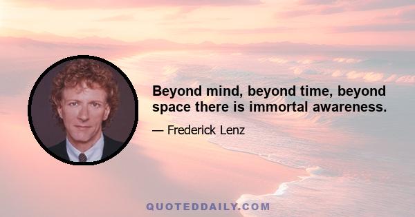 Beyond mind, beyond time, beyond space there is immortal awareness.