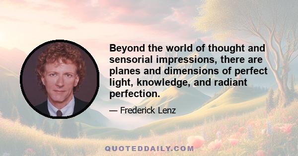 Beyond the world of thought and sensorial impressions, there are planes and dimensions of perfect light, knowledge, and radiant perfection.