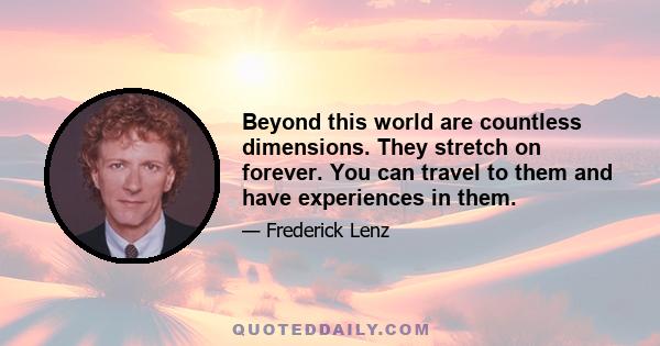 Beyond this world are countless dimensions. They stretch on forever. You can travel to them and have experiences in them.