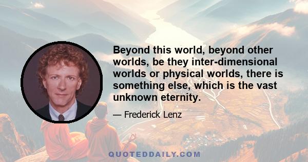 Beyond this world, beyond other worlds, be they inter-dimensional worlds or physical worlds, there is something else, which is the vast unknown eternity.