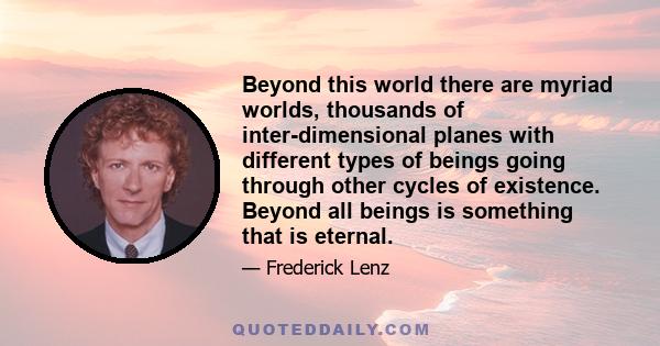 Beyond this world there are myriad worlds, thousands of inter-dimensional planes with different types of beings going through other cycles of existence. Beyond all beings is something that is eternal.