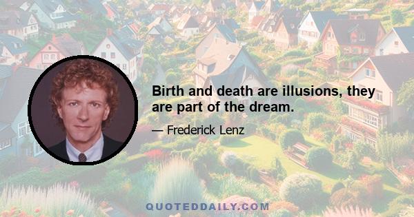 Birth and death are illusions, they are part of the dream.