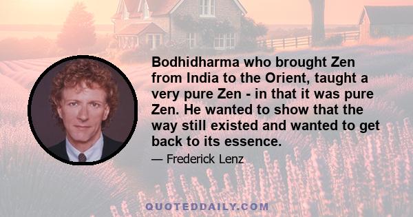 Bodhidharma who brought Zen from India to the Orient, taught a very pure Zen - in that it was pure Zen. He wanted to show that the way still existed and wanted to get back to its essence.