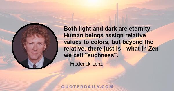 Both light and dark are eternity. Human beings assign relative values to colors, but beyond the relative, there just is - what in Zen we call suchness.