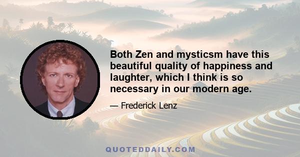 Both Zen and mysticsm have this beautiful quality of happiness and laughter, which I think is so necessary in our modern age.