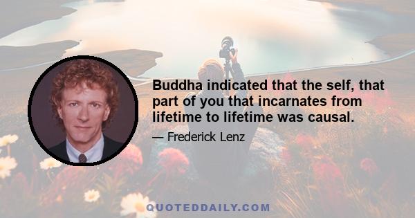 Buddha indicated that the self, that part of you that incarnates from lifetime to lifetime was causal.