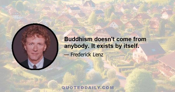 Buddhism doesn't come from anybody. It exists by itself.