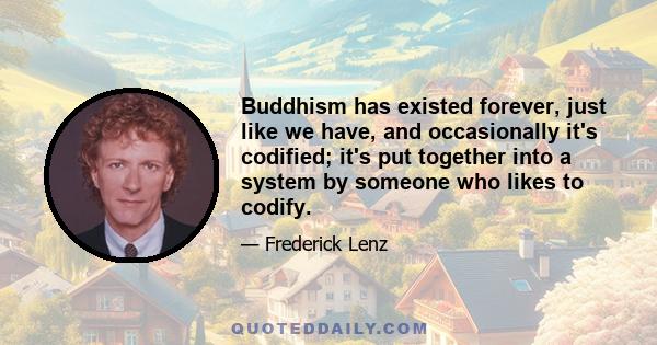 Buddhism has existed forever, just like we have, and occasionally it's codified; it's put together into a system by someone who likes to codify.