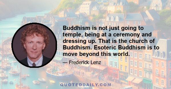 Buddhism is not just going to temple, being at a ceremony and dressing up. That is the church of Buddhism. Esoteric Buddhism is to move beyond this world.