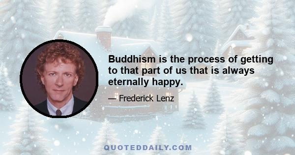 Buddhism is the process of getting to that part of us that is always eternally happy.