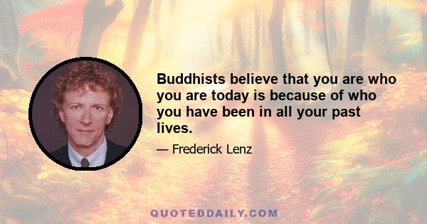 Buddhists believe that you are who you are today is because of who you have been in all your past lives.