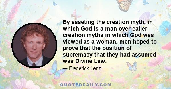 By asseting the creation myth, in which God is a man over ealier creation myths in which God was viewed as a woman, men hoped to prove that the position of supremacy that they had assumed was Divine Law.