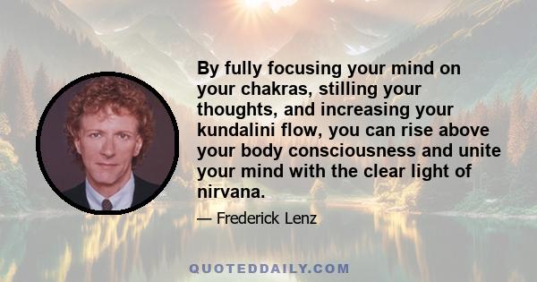 By fully focusing your mind on your chakras, stilling your thoughts, and increasing your kundalini flow, you can rise above your body consciousness and unite your mind with the clear light of nirvana.