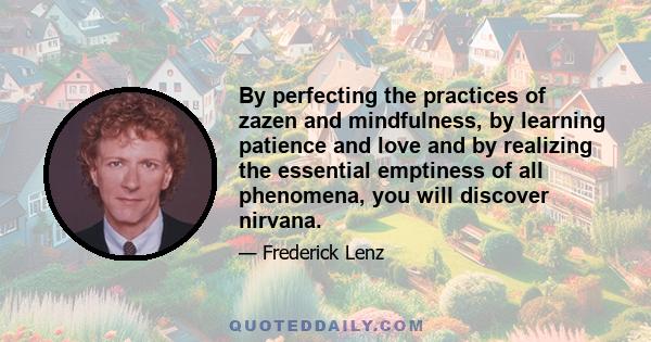 By perfecting the practices of zazen and mindfulness, by learning patience and love and by realizing the essential emptiness of all phenomena, you will discover nirvana.