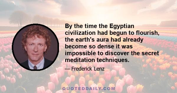 By the time the Egyptian civilization had begun to flourish, the earth's aura had already become so dense it was impossible to discover the secret meditation techniques.