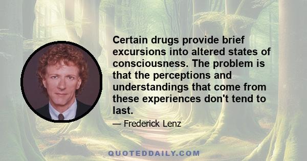 Certain drugs provide brief excursions into altered states of consciousness. The problem is that the perceptions and understandings that come from these experiences don't tend to last.