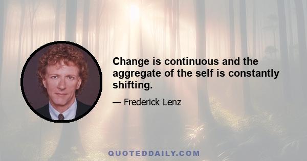 Change is continuous and the aggregate of the self is constantly shifting.