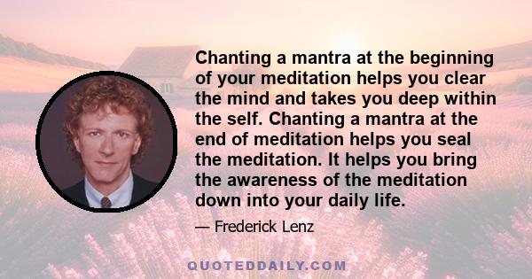 Chanting a mantra at the beginning of your meditation helps you clear the mind and takes you deep within the self. Chanting a mantra at the end of meditation helps you seal the meditation. It helps you bring the