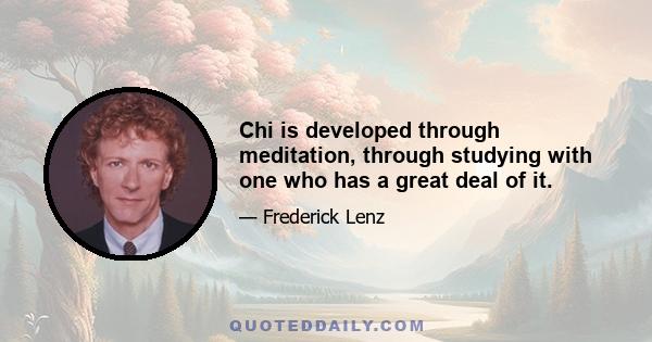 Chi is developed through meditation, through studying with one who has a great deal of it.