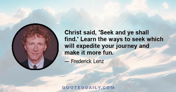 Christ said, 'Seek and ye shall find.' Learn the ways to seek which will expedite your journey and make it more fun.