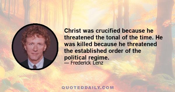 Christ was crucified because he threatened the tonal of the time. He was killed because he threatened the established order of the political regime.