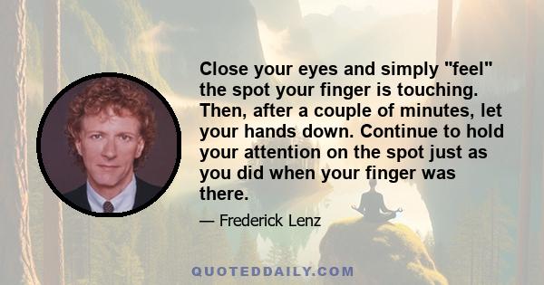 Close your eyes and simply feel the spot your finger is touching. Then, after a couple of minutes, let your hands down. Continue to hold your attention on the spot just as you did when your finger was there.