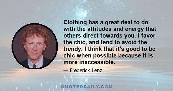 Clothing has a great deal to do with the attitudes and energy that others direct towards you. I favor the chic, and tend to avoid the trendy. I think that it's good to be chic when possible because it is more