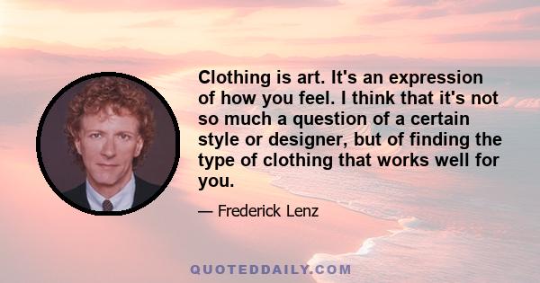 Clothing is art. It's an expression of how you feel. I think that it's not so much a question of a certain style or designer, but of finding the type of clothing that works well for you.