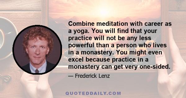 Combine meditation with career as a yoga. You will find that your practice will not be any less powerful than a person who lives in a monastery. You might even excel because practice in a monastery can get very