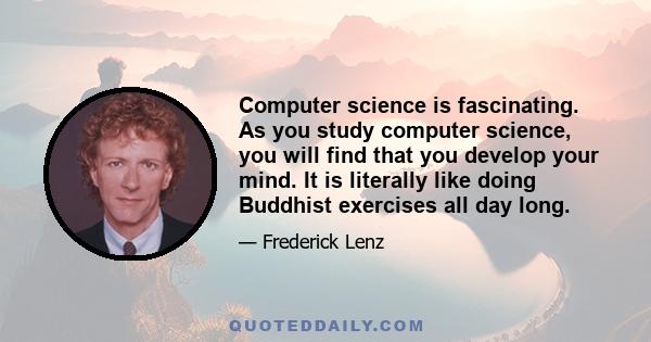 Computer science is fascinating. As you study computer science, you will find that you develop your mind. It is literally like doing Buddhist exercises all day long.