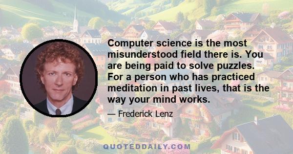 Computer science is the most misunderstood field there is. You are being paid to solve puzzles. For a person who has practiced meditation in past lives, that is the way your mind works.