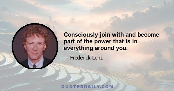 Consciously join with and become part of the power that is in everything around you.