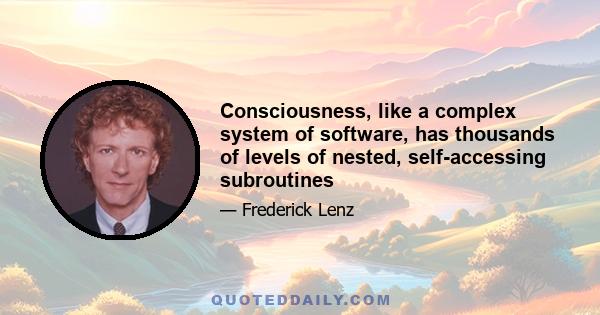 Consciousness, like a complex system of software, has thousands of levels of nested, self-accessing subroutines