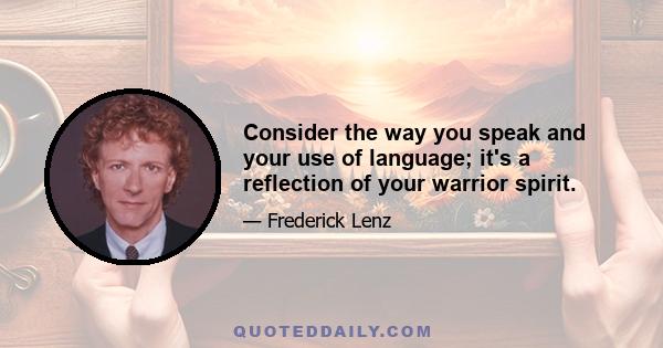 Consider the way you speak and your use of language; it's a reflection of your warrior spirit.