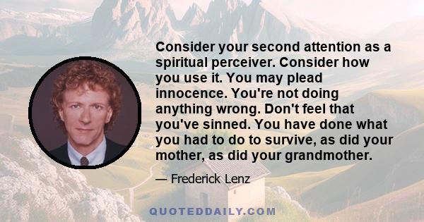 Consider your second attention as a spiritual perceiver. Consider how you use it. You may plead innocence. You're not doing anything wrong. Don't feel that you've sinned. You have done what you had to do to survive, as