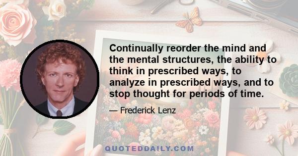 Continually reorder the mind and the mental structures, the ability to think in prescribed ways, to analyze in prescribed ways, and to stop thought for periods of time.