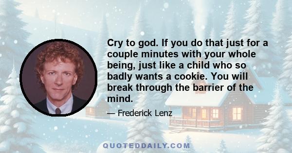 Cry to god. If you do that just for a couple minutes with your whole being, just like a child who so badly wants a cookie. You will break through the barrier of the mind.