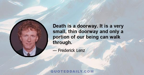 Death is a doorway. It is a very small, thin doorway and only a portion of our being can walk through.