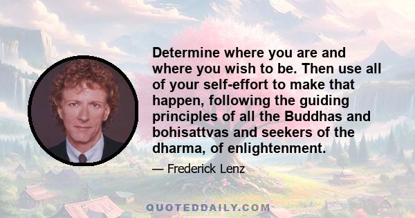 Determine where you are and where you wish to be. Then use all of your self-effort to make that happen, following the guiding principles of all the Buddhas and bohisattvas and seekers of the dharma, of enlightenment.