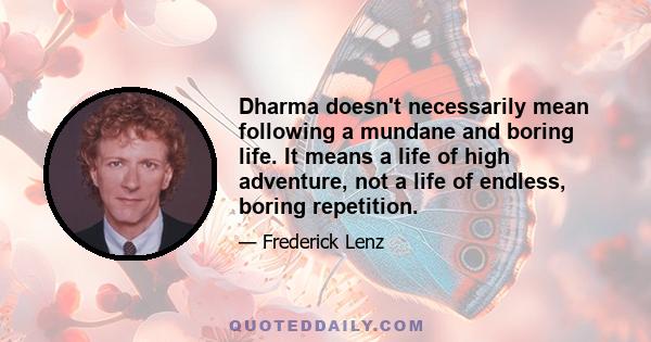 Dharma doesn't necessarily mean following a mundane and boring life. It means a life of high adventure, not a life of endless, boring repetition.