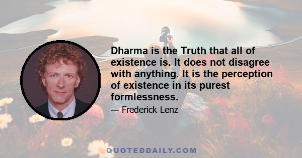 Dharma is the Truth that all of existence is. It does not disagree with anything. It is the perception of existence in its purest formlessness.